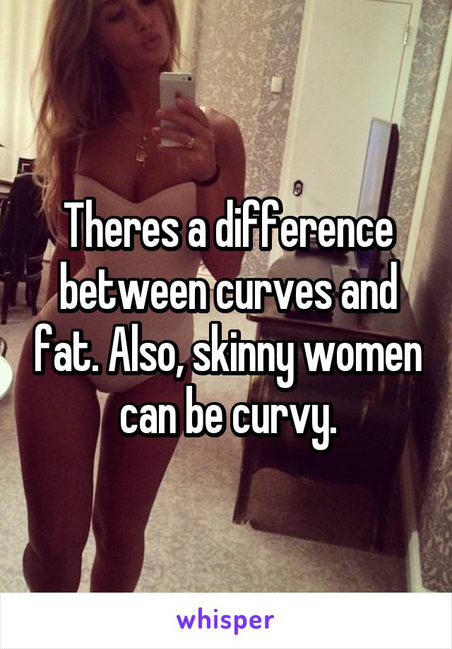 Theres a difference between curves and fat. Also, skinny women can be curvy.