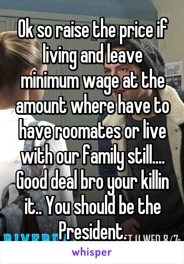 Ok so raise the price if living and leave minimum wage at the amount where have to have roomates or live with our family still.... Good deal bro your killin it.. You should be the President.