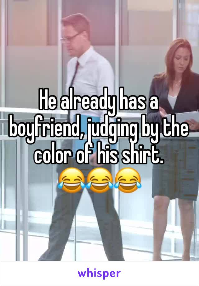 He already has a boyfriend, judging by the color of his shirt.
😂😂😂