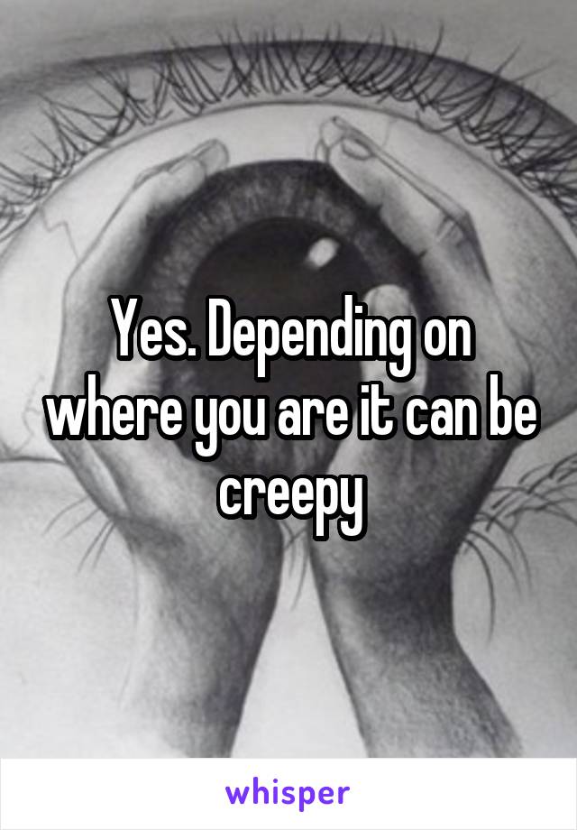 Yes. Depending on where you are it can be creepy
