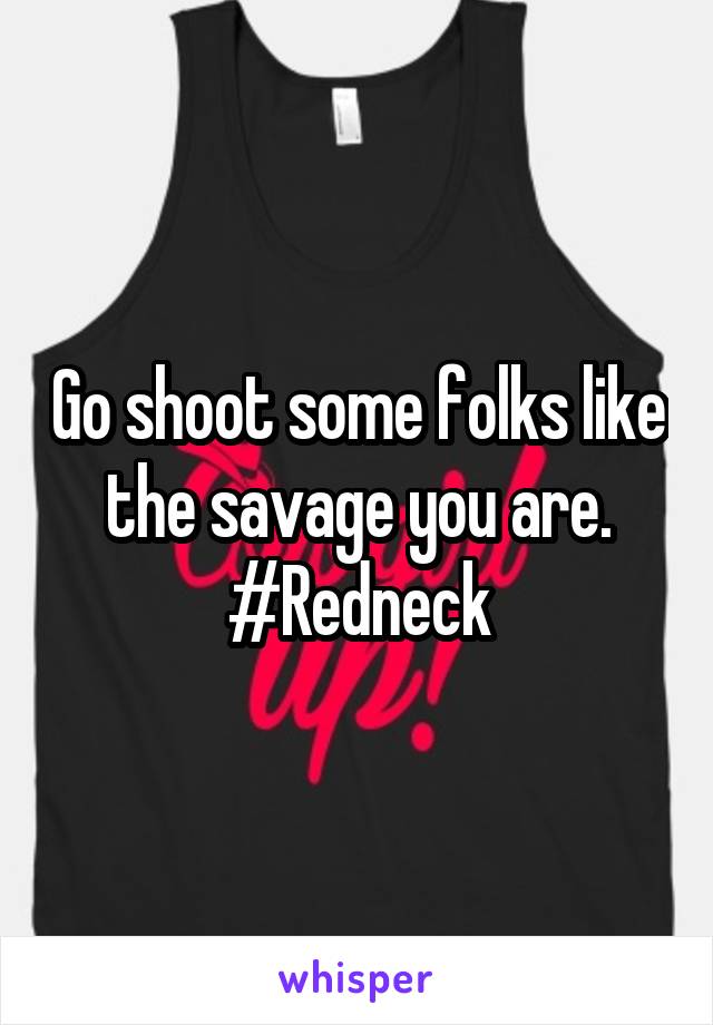 Go shoot some folks like the savage you are. #Redneck