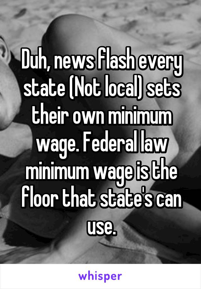 Duh, news flash every state (Not local) sets their own minimum wage. Federal law minimum wage is the floor that state's can use.