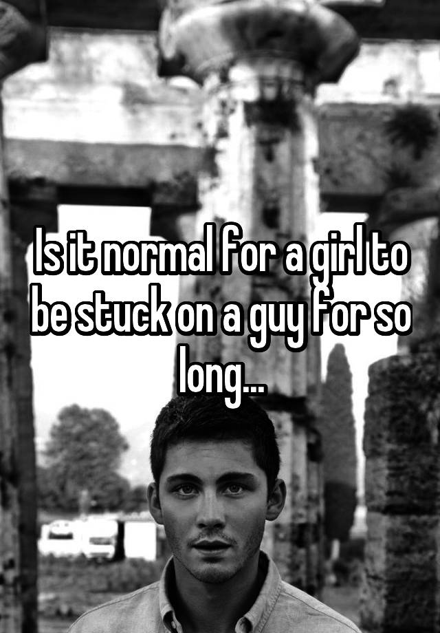 is-it-normal-for-a-girl-to-be-stuck-on-a-guy-for-so-long