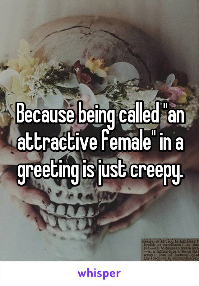 Because being called "an attractive female" in a greeting is just creepy.