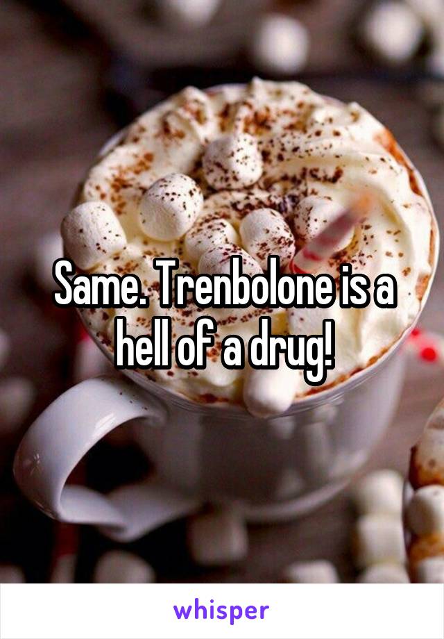 Same. Trenbolone is a hell of a drug!