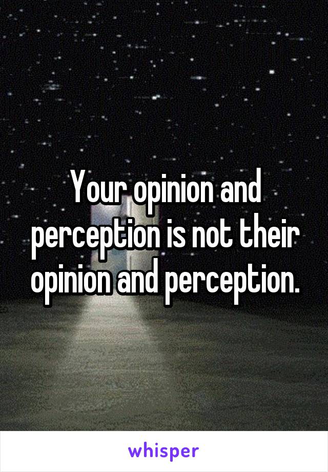 Your opinion and perception is not their opinion and perception.
