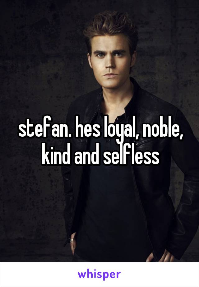 stefan. hes loyal, noble, kind and selfless