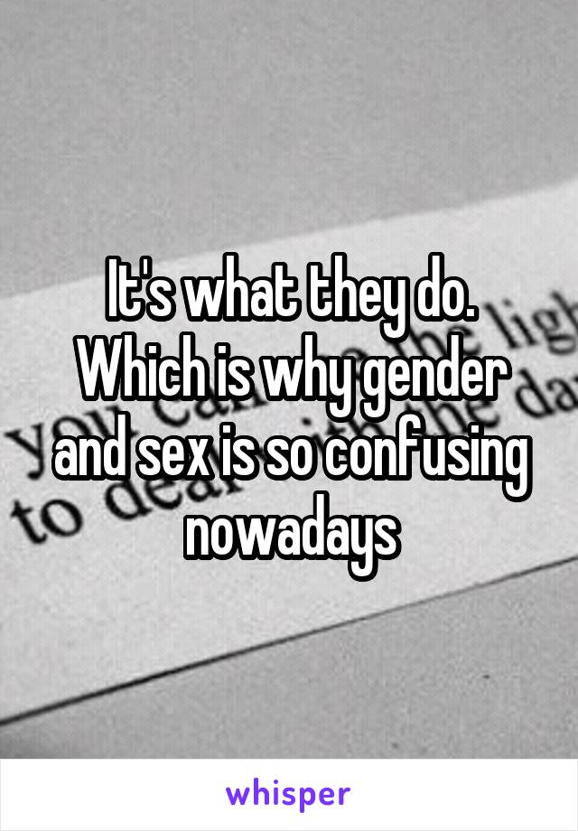 It's what they do. Which is why gender and sex is so confusing nowadays