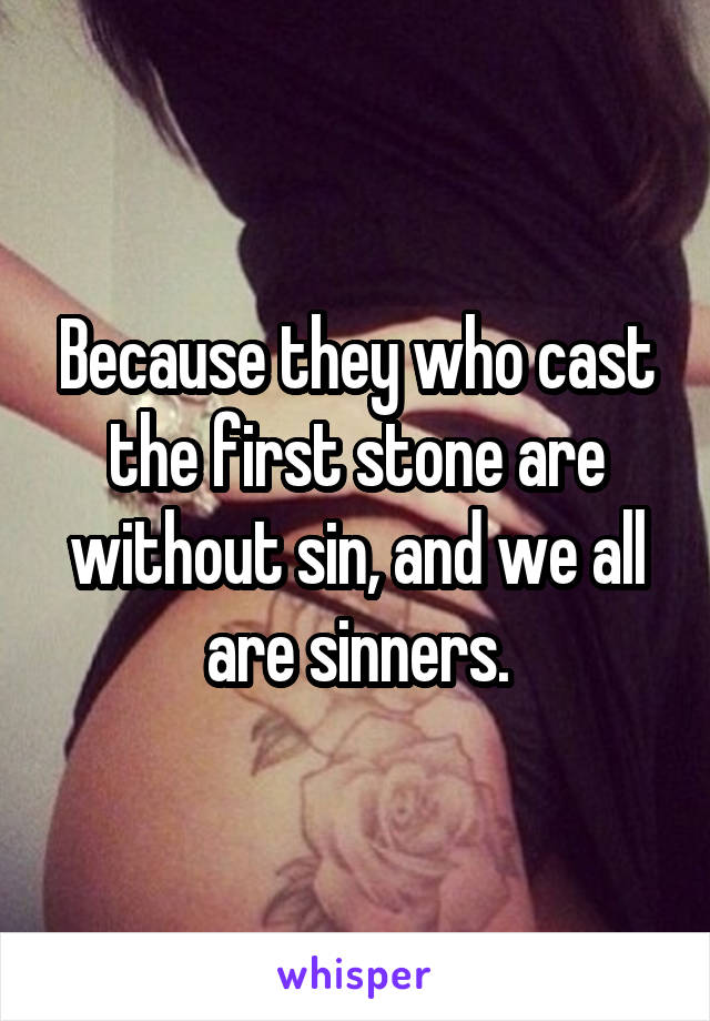 Because they who cast the first stone are without sin, and we all are sinners.
