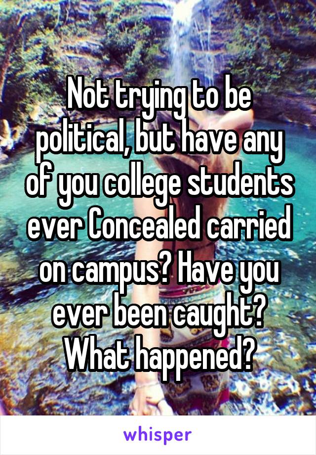 Not trying to be political, but have any of you college students ever Concealed carried on campus? Have you ever been caught? What happened?