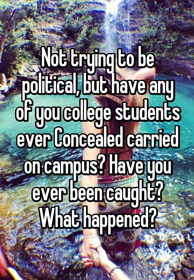 Not trying to be political, but have any of you college students ever Concealed carried on campus? Have you ever been caught? What happened?