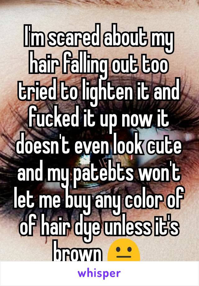 I'm scared about my hair falling out too tried to lighten it and fucked it up now it doesn't even look cute and my patebts won't let me buy any color of of hair dye unless it's brown 😐 