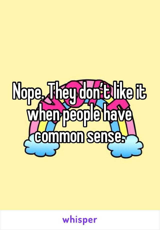 Nope. They don’t like it when people have common sense. 