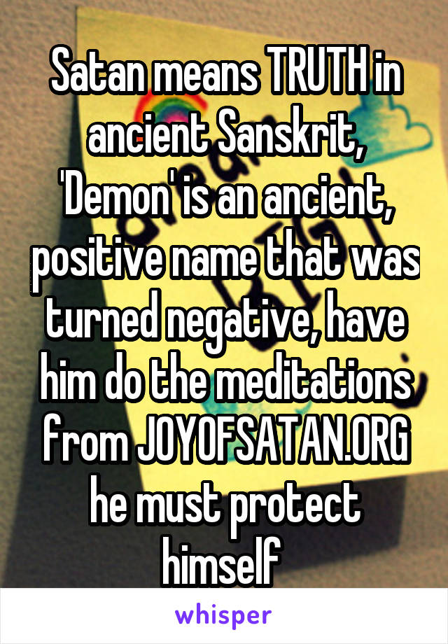 Satan means TRUTH in ancient Sanskrit, 'Demon' is an ancient, positive name that was turned negative, have him do the meditations from JOYOFSATAN.ORG he must protect himself 