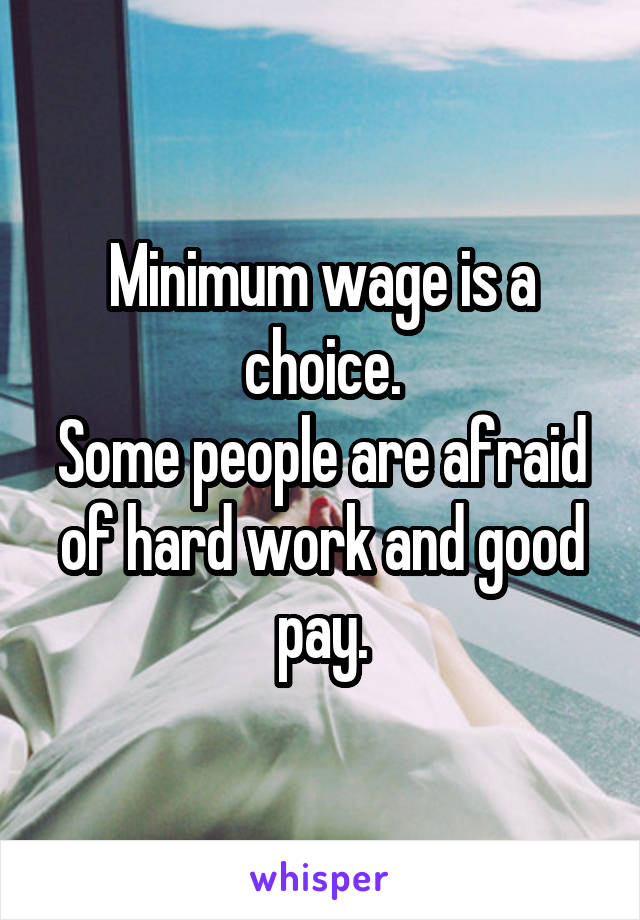 Minimum wage is a choice.
Some people are afraid of hard work and good pay.