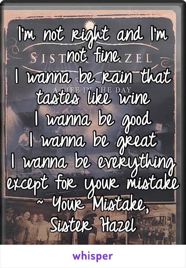 I’m not right and I’m not fine
I wanna be rain that tastes like wine
I wanna be good
I wanna be great
I wanna be everything except for your mistake
~ Your Mistake, Sister Hazel