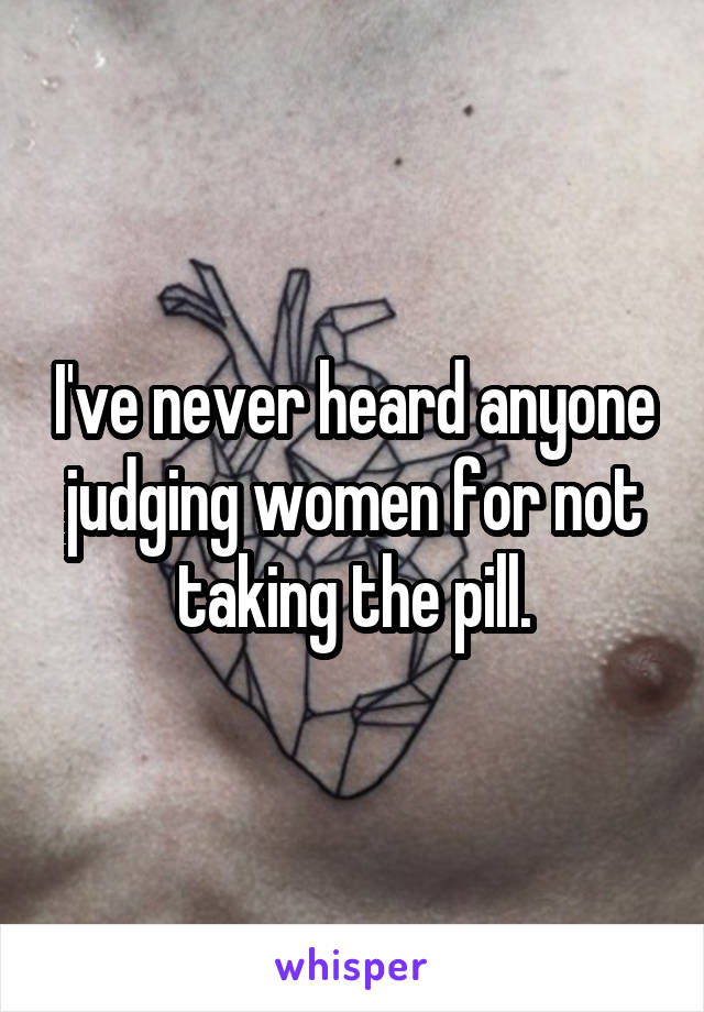 I've never heard anyone judging women for not taking the pill.