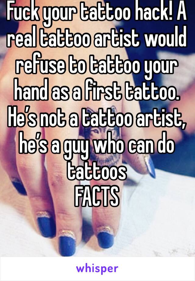 Fuck your tattoo hack! A real tattoo artist would refuse to tattoo your hand as a first tattoo. He’s not a tattoo artist, he’s a guy who can do tattoos 
FACTS