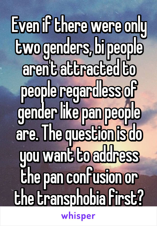 Even if there were only two genders, bi people aren't attracted to people regardless of gender like pan people are. The question is do you want to address the pan confusion or the transphobia first?
