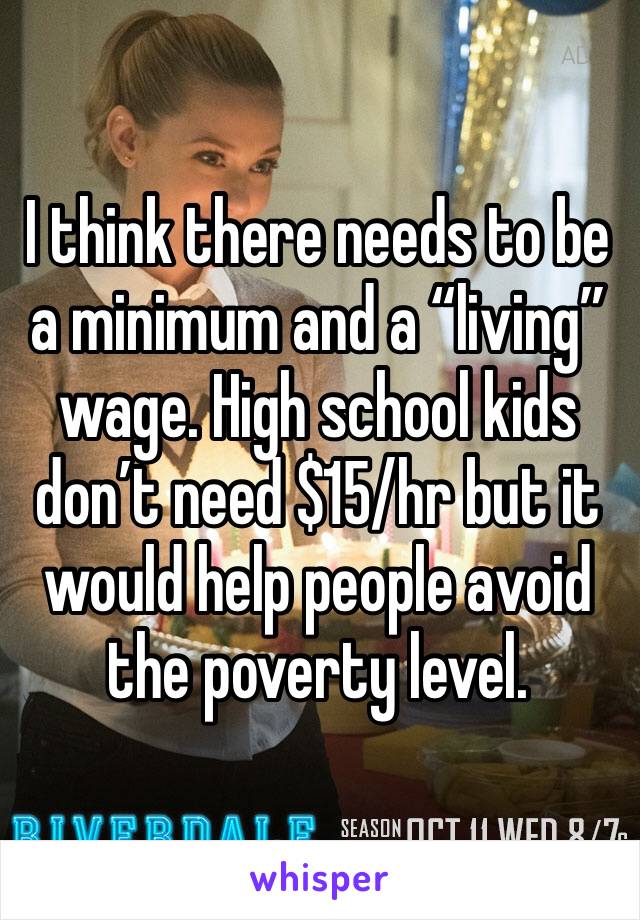 I think there needs to be a minimum and a “living” wage. High school kids don’t need $15/hr but it would help people avoid the poverty level.