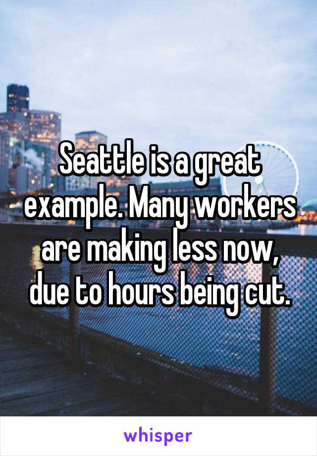 Seattle is a great example. Many workers are making less now, due to hours being cut.