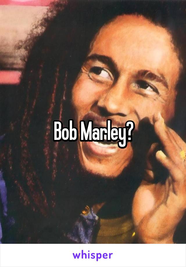 Bob Marley?