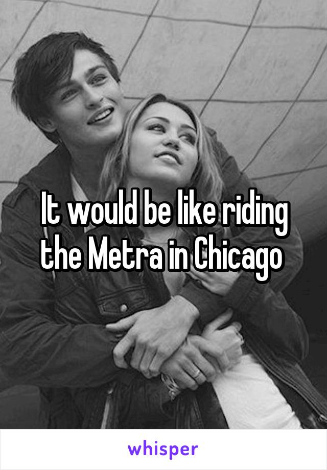 It would be like riding the Metra in Chicago 