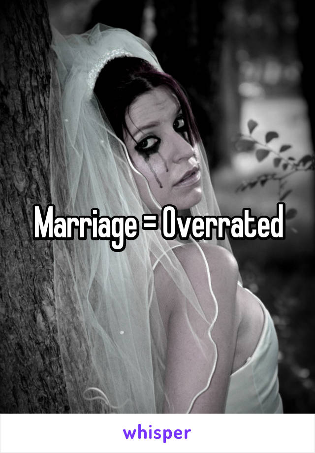 Marriage = Overrated