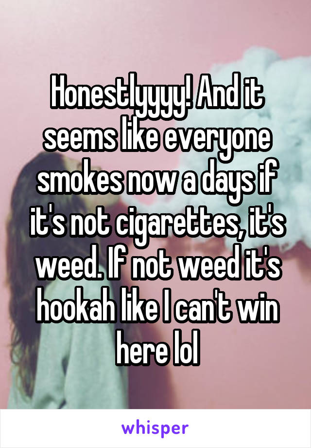 Honestlyyyy! And it seems like everyone smokes now a days if it's not cigarettes, it's weed. If not weed it's hookah like I can't win here lol