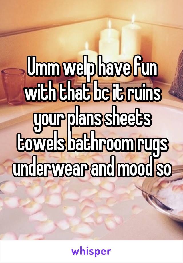 Umm welp have fun with that bc it ruins your plans sheets towels bathroom rugs underwear and mood so 