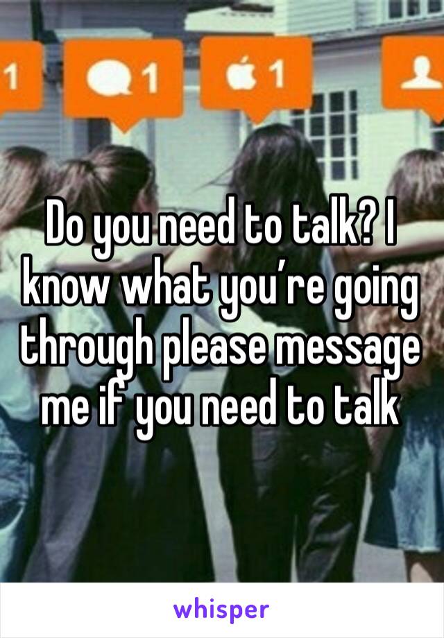Do you need to talk? I know what you’re going through please message me if you need to talk