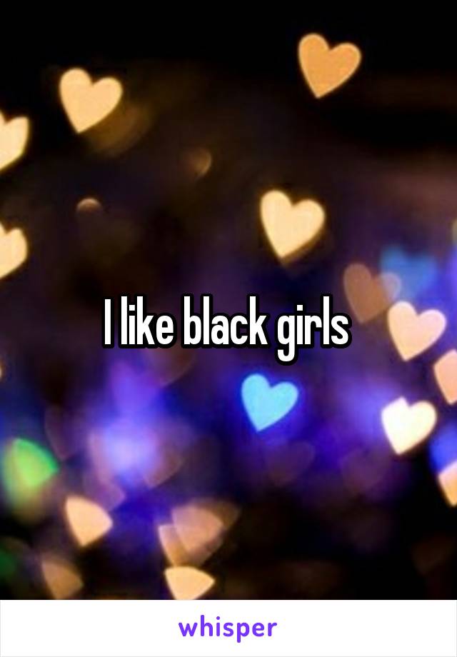 I like black girls 