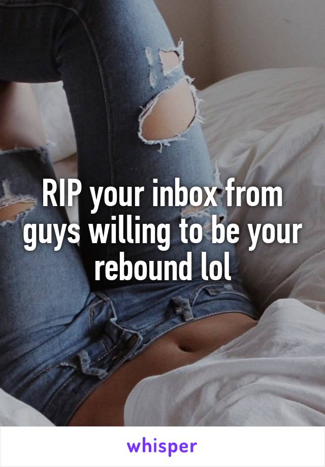 RIP your inbox from guys willing to be your rebound lol