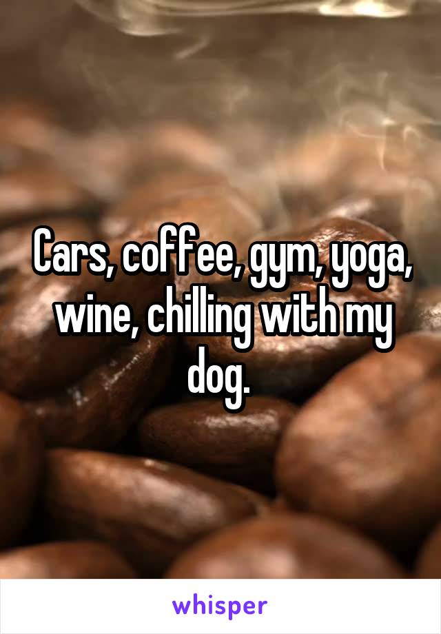 Cars, coffee, gym, yoga, wine, chilling with my dog. 