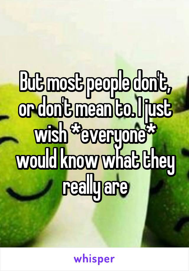 But most people don't, or don't mean to. I just wish *everyone* would know what they really are