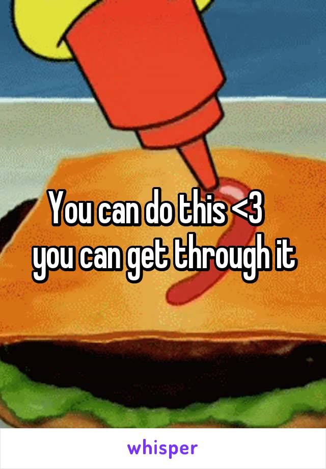 You can do this <3   
you can get through it