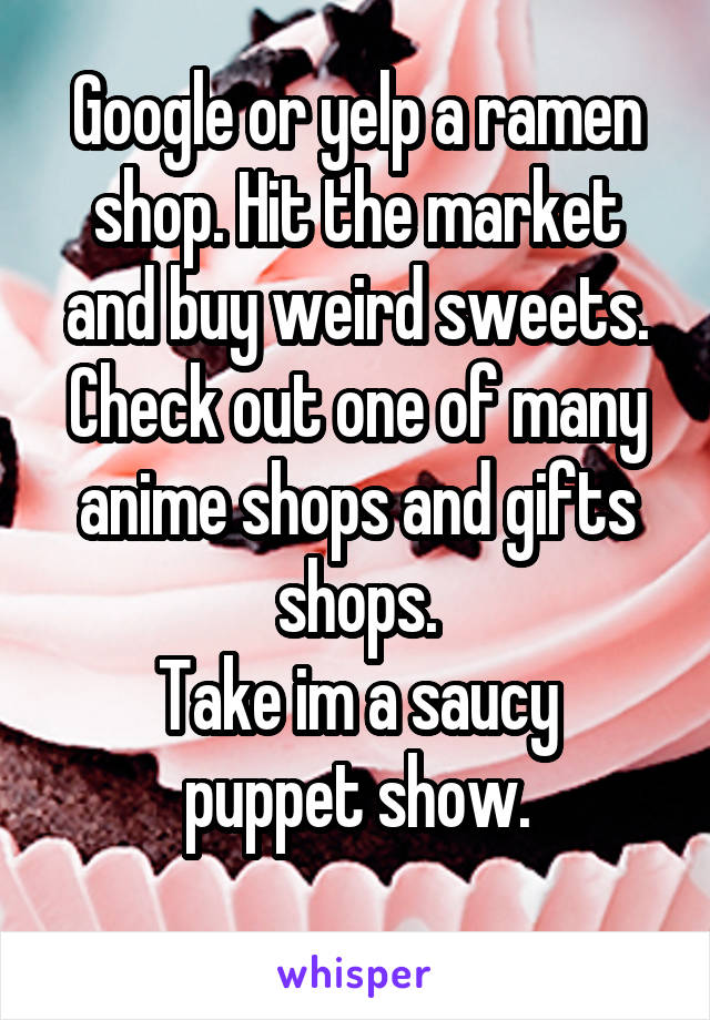 Google or yelp a ramen shop. Hit the market and buy weird sweets.
Check out one of many anime shops and gifts shops.
Take im a saucy puppet show.
