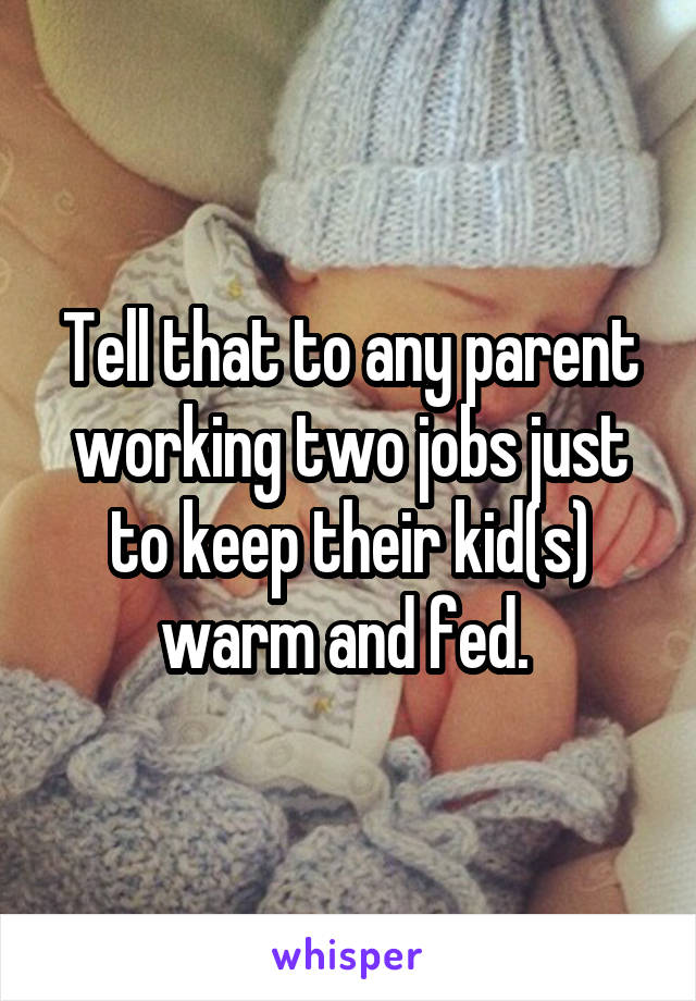 Tell that to any parent working two jobs just to keep their kid(s) warm and fed. 