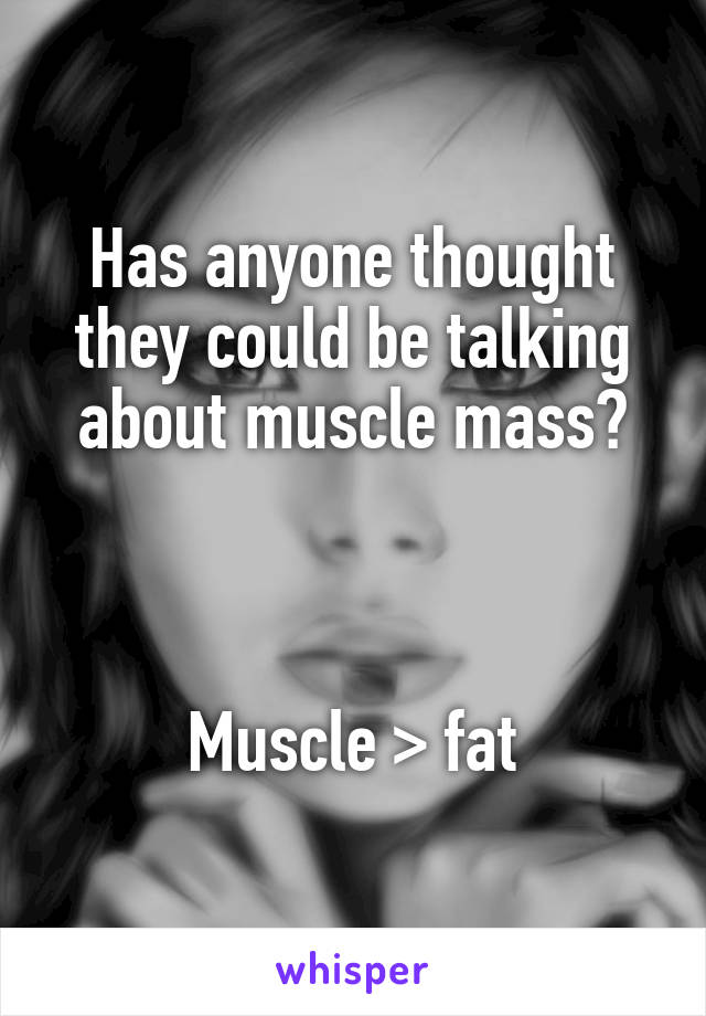 Has anyone thought they could be talking about muscle mass?



Muscle > fat