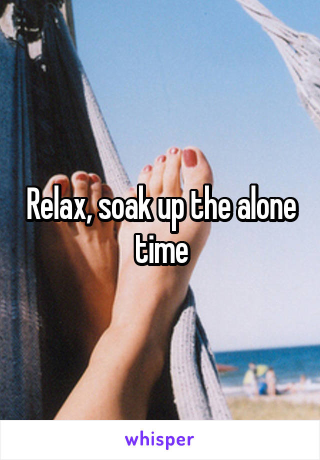 Relax, soak up the alone time