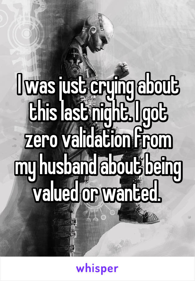 I was just crying about this last night. I got zero validation from my husband about being valued or wanted. 