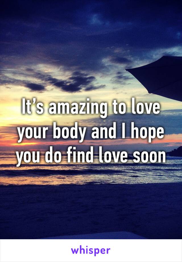 It’s amazing to love your body and I hope you do find love soon
