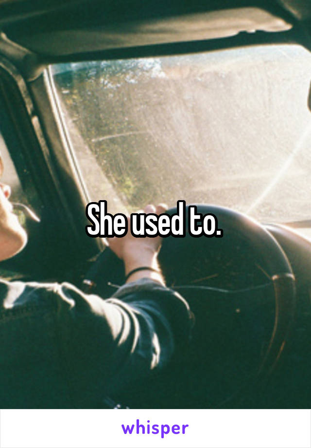She used to. 