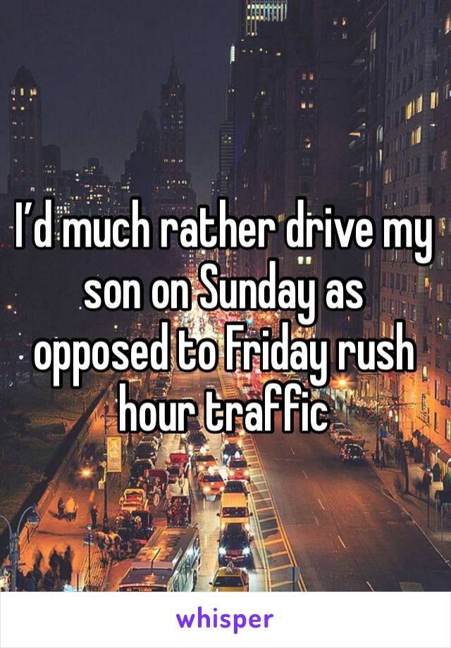 I’d much rather drive my son on Sunday as opposed to Friday rush hour traffic