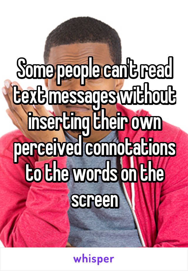 Some people can't read text messages without inserting their own perceived connotations to the words on the screen