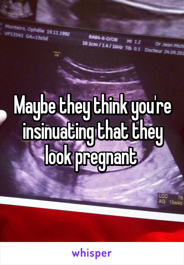 Maybe they think you're insinuating that they look pregnant 