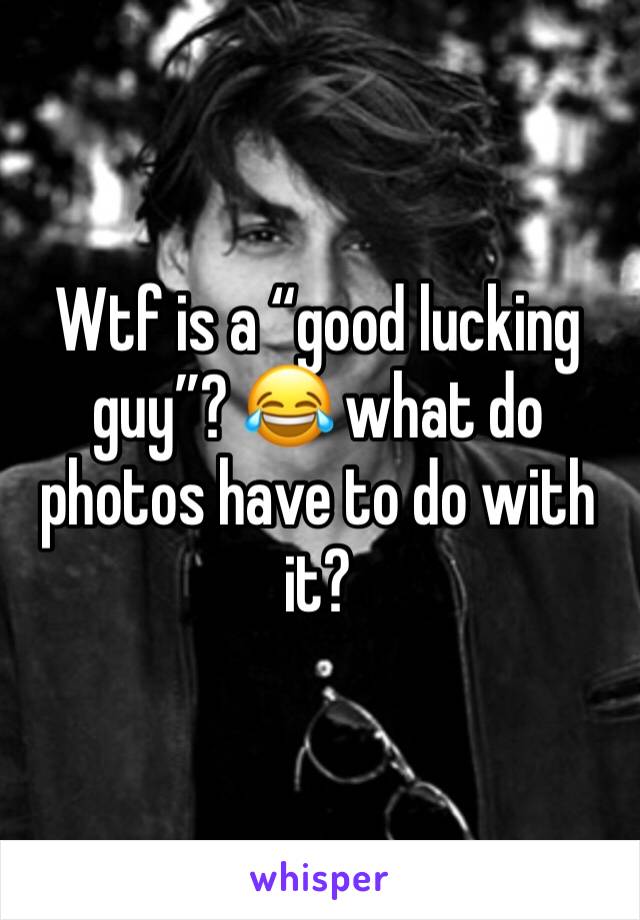 Wtf is a “good lucking guy”? 😂 what do photos have to do with it?