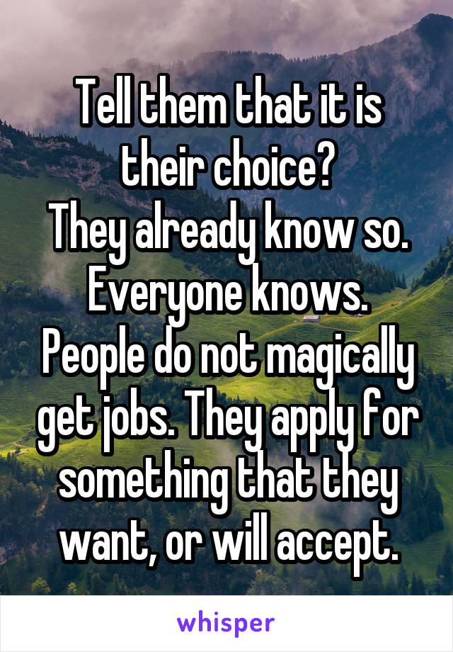 Tell them that it is their choice?
They already know so.
Everyone knows.
People do not magically get jobs. They apply for something that they want, or will accept.