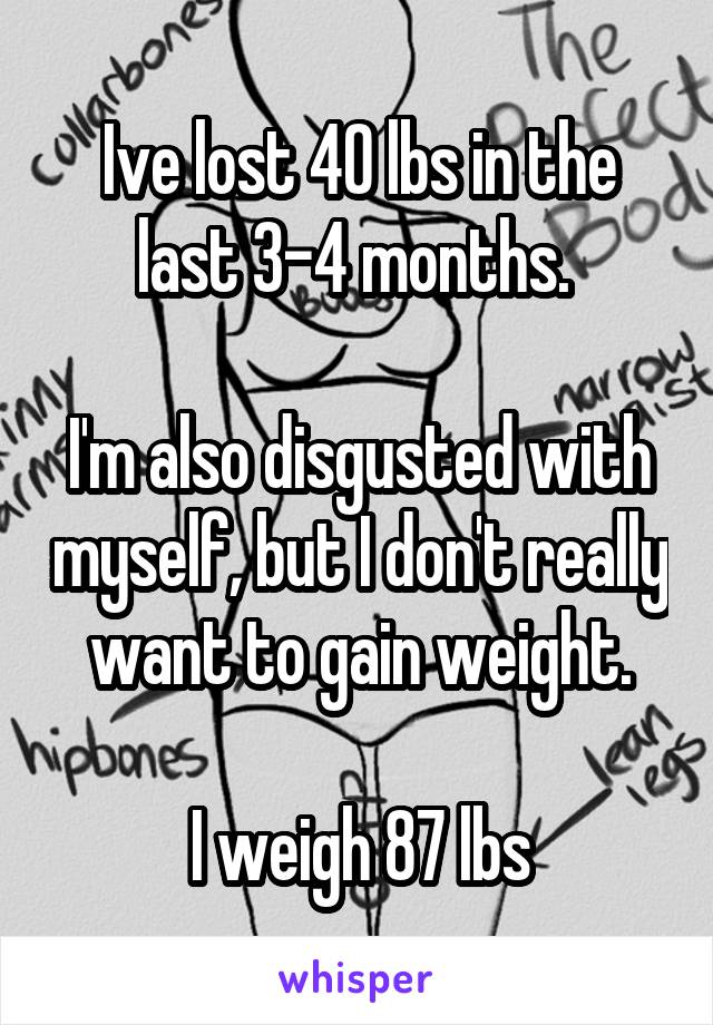 Ive lost 40 lbs in the last 3-4 months. 

I'm also disgusted with myself, but I don't really want to gain weight.

I weigh 87 lbs