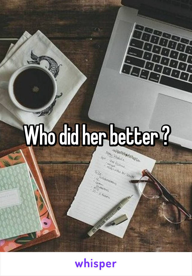 Who did her better ?